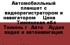 Автомобилльный планшет с видеорегистратором и навигатором. › Цена ­ 7 900 - Тюменская обл., Тюмень г. Авто » Аудио, видео и автонавигация   